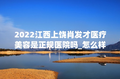 2024江西上饶肖发才医疗美容是正规医院吗_怎么样呢_是公立医院吗