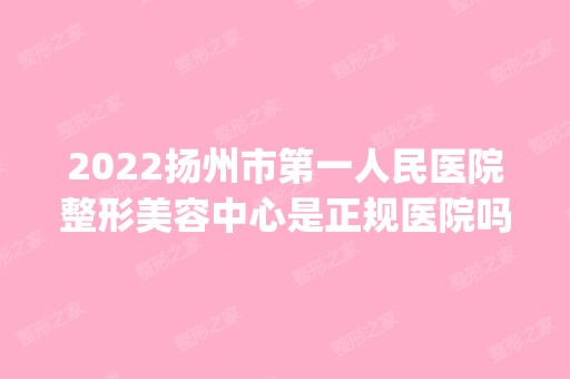 2024扬州市第一人民医院整形美容中心是正规医院吗_怎么样呢_是公立医院吗