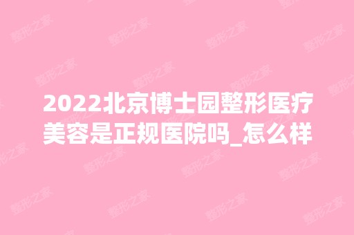 2024北京博士园整形医疗美容是正规医院吗_怎么样呢_是公立医院吗