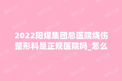 2024阳煤集团总医院烧伤整形科是正规医院吗_怎么样呢_是公立医院吗