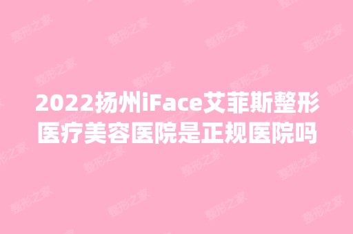 2024扬州iFace艾菲斯整形医疗美容医院是正规医院吗_怎么样呢_是公立医院吗