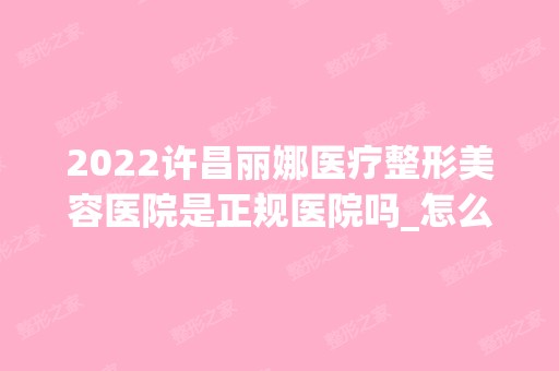 2024许昌丽娜医疗整形美容医院是正规医院吗_怎么样呢_是公立医院吗