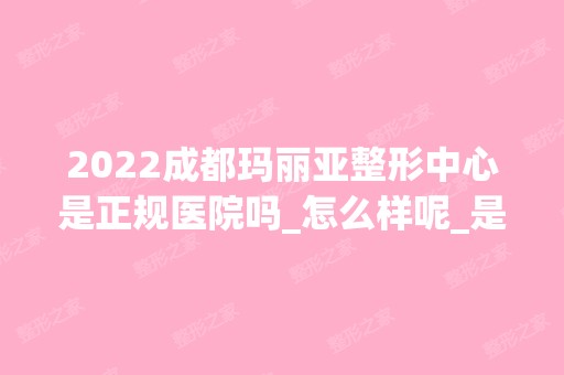 2024成都玛丽亚整形中心是正规医院吗_怎么样呢_是公立医院吗