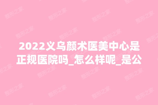 2024义乌颜术医美中心是正规医院吗_怎么样呢_是公立医院吗