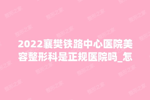 2024襄樊铁路中心医院美容整形科是正规医院吗_怎么样呢_是公立医院吗