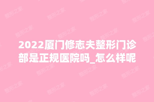 2024厦门修志夫整形门诊部是正规医院吗_怎么样呢_是公立医院吗