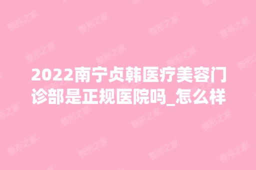 2024南宁贞韩医疗美容门诊部是正规医院吗_怎么样呢_是公立医院吗