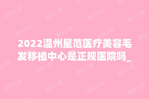 2024温州星范医疗美容毛发移植中心是正规医院吗_怎么样呢_是公立医院吗