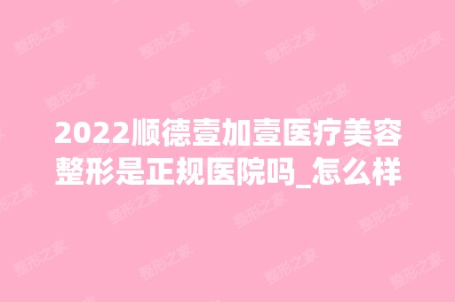 2024顺德壹加壹医疗美容整形是正规医院吗_怎么样呢_是公立医院吗