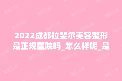 2024成都拉斐尔美容整形是正规医院吗_怎么样呢_是公立医院吗