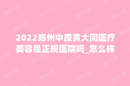 2024郑州中原黄大同医疗美容是正规医院吗_怎么样呢_是公立医院吗