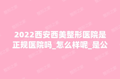 2024西安西美整形医院是正规医院吗_怎么样呢_是公立医院吗