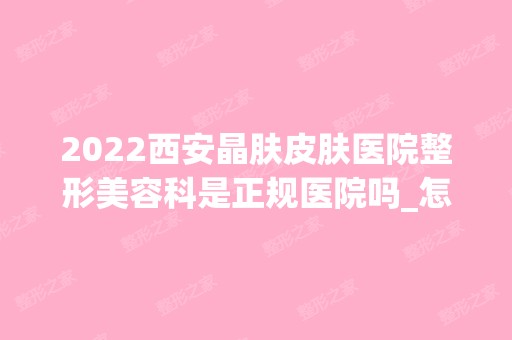 2024西安晶肤皮肤医院整形美容科是正规医院吗_怎么样呢_是公立医院吗