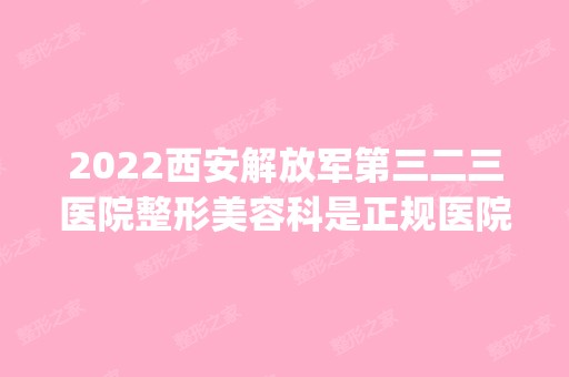 2024西安解放军第三二三医院整形美容科是正规医院吗_怎么样呢_是公立医院吗