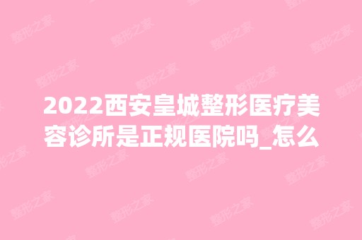 2024西安皇城整形医疗美容诊所是正规医院吗_怎么样呢_是公立医院吗