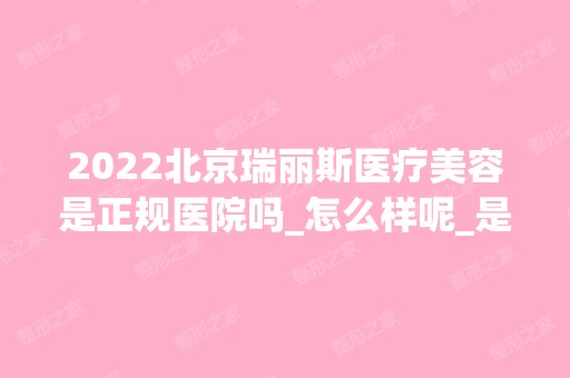 2024北京瑞丽斯医疗美容是正规医院吗_怎么样呢_是公立医院吗