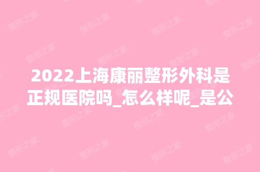 2024上海康丽整形外科是正规医院吗_怎么样呢_是公立医院吗