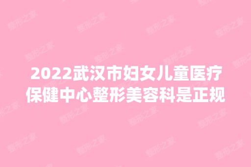 2024武汉市妇女儿童医疗保健中心整形美容科是正规医院吗_怎么样呢_是公立医院吗