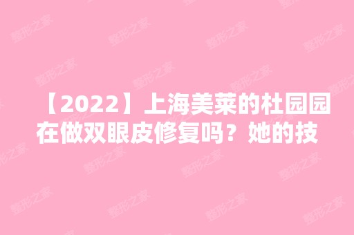 【2024】上海美莱的杜园园在做双眼皮修复吗？她的技术如何？附21年新价格表