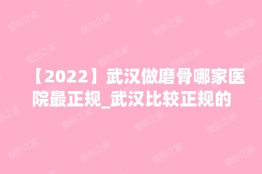 【2024】武汉做磨骨哪家医院正规_武汉比较正规的磨骨手术医院