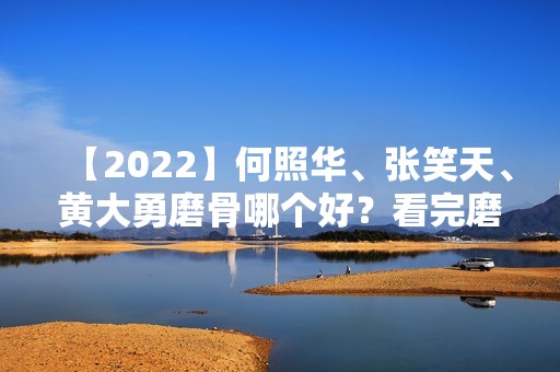 【2024】何照华、张笑天、黄大勇磨骨哪个好？看完磨骨案例就知道选谁了