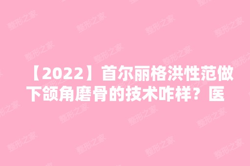 【2024】首尔丽格洪性范做下颌角磨骨的技术咋样？医生实操案例对比图