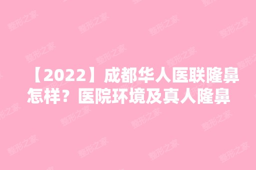 【2024】成都华人医联隆鼻怎样？医院环境及真人隆鼻效果图