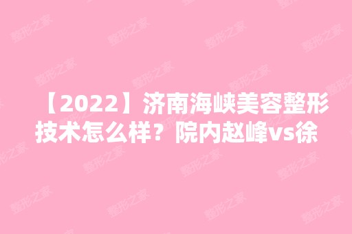 【2024】济南海峡美容整形技术怎么样？院内赵峰vs徐艳飞医生谁的技术更可靠