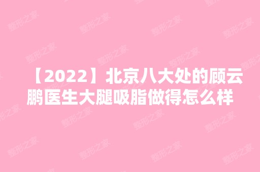 【2024】北京八大处的顾云鹏医生大腿吸脂做得怎么样？手术前后对比图及价格表