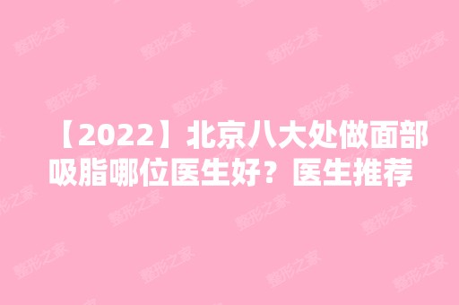 【2024】北京八大处做面部吸脂哪位医生好？医生推荐+八大处吸脂价格表