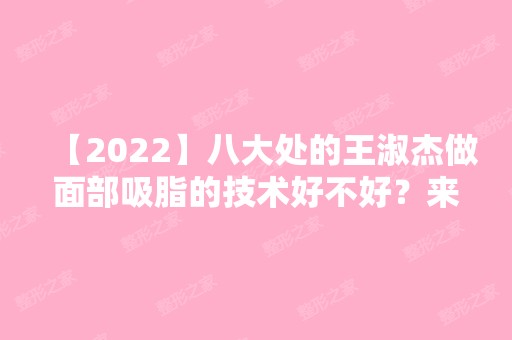 【2024】八大处的王淑杰做面部吸脂的技术好不好？来看真人术后效果反馈就知道了！