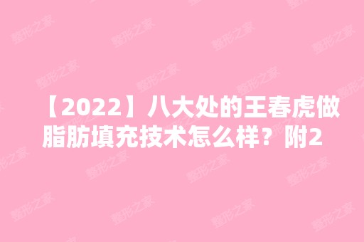 【2024】八大处的王春虎做脂肪填充技术怎么样？附2024年面部填充价格表及真人案例图