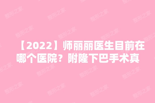 【2024】师丽丽医生目前在哪个医院？附隆下巴手术真实案例图分享+新价格表