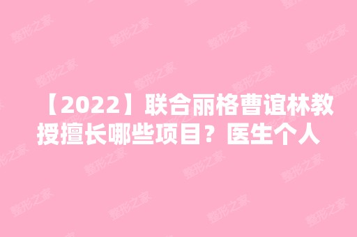 【2024】联合丽格曹谊林教授擅长哪些项目？医生个人从业经历分享