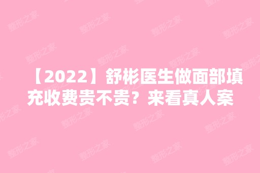 【2024】舒彬医生做面部填充收费贵不贵？来看真人案例图及收费明细表