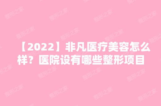 【2024】非凡医疗美容怎么样？医院设有哪些整形项目？戳进来了解