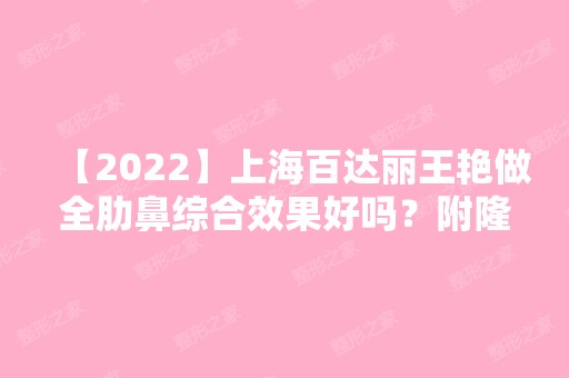 【2024】上海百达丽王艳做全肋鼻综合效果好吗？附隆鼻案例及鼻部收费明细