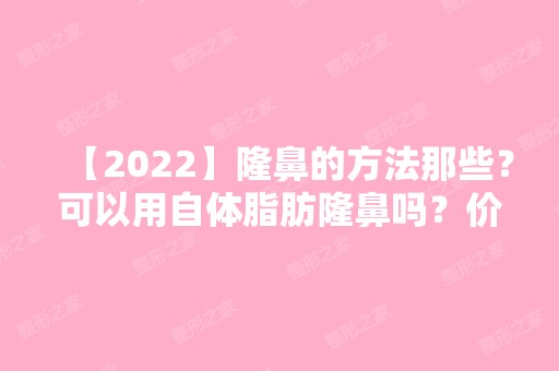 【2024】隆鼻的方法那些？可以用自体脂肪隆鼻吗？价格是多少？