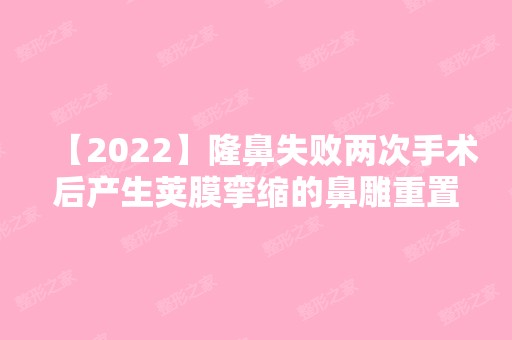 【2024】隆鼻失败两次手术后产生荚膜挛缩的鼻雕重置手术怎么样？附价格表参考