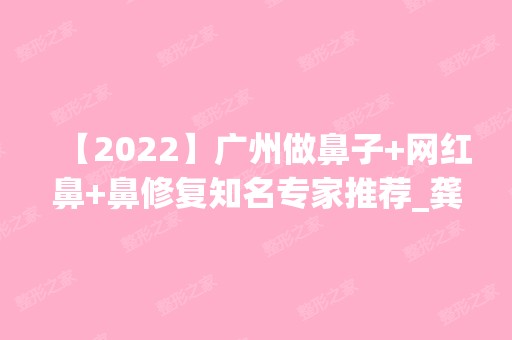 【2024】广州做鼻子+网红鼻+鼻修复知名专家推荐_龚湛鼻修复怎么样？新价格表