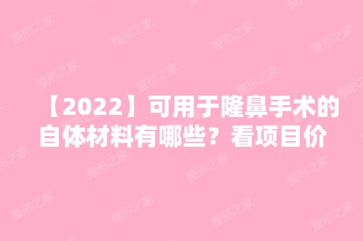 【2024】可用于隆鼻手术的自体材料有哪些？看项目价格表