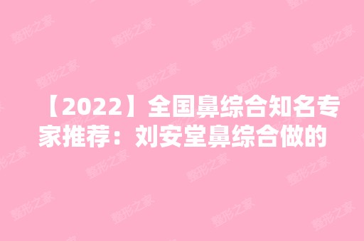 【2024】全国鼻综合知名专家推荐：刘安堂鼻综合做的好吗，大概多少钱