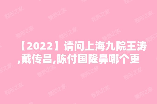 【2024】请问上海九院王涛,戴传昌,陈付国隆鼻哪个更好？怎么预约价格贵吗？