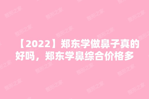 【2024】郑东学做鼻子真的好吗，郑东学鼻综合价格多少钱？