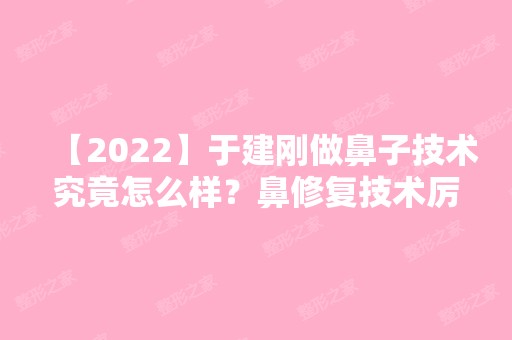 【2024】于建刚做鼻子技术究竟怎么样？鼻修复技术厉害吗？项目价格表