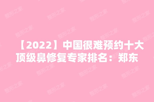 【2024】中国很难预约十大鼻修复专家排名：郑东学，李战强，刘彦军，巫文云，牛