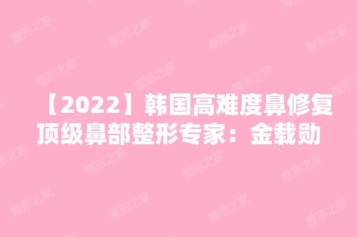 【2024】韩国高难度鼻修复鼻部整形专家：金载勋鼻修复技术怎么样？