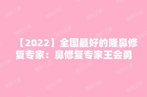 【2024】全国比较好的隆鼻修复专家：鼻修复专家王会勇和刘彦军哪个厉害？