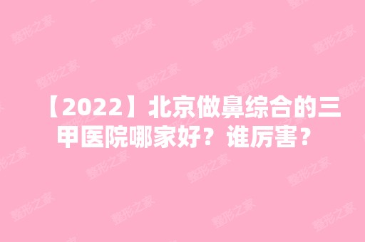 【2024】北京做鼻综合的三甲医院哪家好？谁厉害？