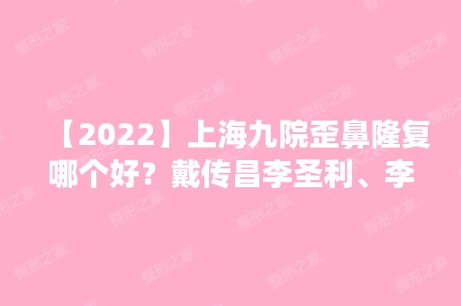 【2024】上海九院歪鼻隆复哪个好？戴传昌李圣利、李青峰（预约）怎么样_价目表